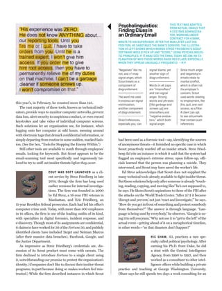 this year’s, in February, he counted more than 125.
The vast majority of these tools, known as technical indi-
cators, provide ways to monitor computer networks, prevent
data loss, alert security to suspicious conduct, or even record
keystrokes and take video of individual computer screens.
Such solutions let an organization see, for instance, who’s
logging onto her computer at odd hours, messing around
with electronic tags that demark conﬁdential information, or
simply departing from routine in some sudden, marked fash-
ion. (See the box, “Tools for Stopping the Enemy Within.”)
Still other tools are available to comb through employees’
emails, looking for keywords. But Scout appears to be the
email-scanning tool most speciﬁcally and ingeniously tai-
lored to try to sniff out insider threats before they occur.
COUT WAS SOFT LAUNCHED as a cli-
ent service by Stroz Friedberg in late
2014, though the ﬁrm has long used
earlier versions for internal investiga-
tions. The ﬁrm was founded in 2000
by Ed Stroz, a 16-year FBI veteran in
Manhattan, and Eric Friedberg, an
11-year Brooklyn federal prosecutor. Each had led his office’s
computer crime unit. Today, with more than 500 employees
in 14 offices, the ﬁrm is one of the leading outﬁts of its kind,
with specialties in digital forensics, incident response, and
e-discovery. Though most of its assignments are conﬁdential,
itclaimstohaveworkedfor30oftheFortune 50,and publicly
identiﬁed clients have included Target and Neiman Marcus
(after their massive data breaches), Facebook, Google, and
the Justice Department.
As impressive as Stroz Friedberg’s credentials are, dis-
cussion of its Scout product must come with caveats. The
ﬁrm declined to introduce Fortune to a single client using
it, notwithstanding our promise to protect the organization’s
identity. (Companies don’t like to discuss their insider-threat
programs, in part because doing so makes workers feel mis-
trusted.) While the ﬁrm described instances in which Scout
had been used as a forensic tool—say, identifying the sources
of anonymous threats—it furnished no speciﬁc case in which
Scout proactively warded off an insider attack. Stroz Fried-
berg did cite an instance in which it said that the system had
ﬂagged an employee’s extreme stress; upon follow-up, offi-
cials learned that the person was planning a suicide. They
intervened, and Scout may have saved the worker’s life.
Ed Stroz acknowledges that Scout does not supplant the
many technical tools already available to ﬁght insider threat.
Butthosesolutionshelponlyaftersomeoneisalready“touch-
ing, reading, copying, and moving ﬁles” he’s not supposed to,
he says. He likens Scout’s aspirations to those of the FBI after
the attacks on the World Trade Center. “After 9/11 it became
‘disrupt and prevent,’ not just ‘react and investigate,’” he says.
“How do you get in front of something and protect somebody
from themselves?” The answer is through language. “Lan-
guage is being used by everybody,” he observes. “Google is us-
ing it to sell you jeans.” Why not use it to “get to the left” of the
actual event—getting ahead of it on a metaphorical timeline,
in other words—“so that disasters don’t happen?”
RIC SHAW, 63, practices a rare spe-
cialty called political psychology. After
earning his Ph.D. from Duke, he did
a stint with the Central Intelligence
Agency, from 1990 to 1992, and then
worked as a consultant to other intel-
ligence offices while building a private
practice and teaching at George Washington University.
(Shaw says he still spends two days a week consulting for an
THIS TEXT WAS ADAPTED
FROM ACTUAL EMAILS THAT
A SYSTEMS ADMINISTRA-
TOR, WORKING UNDER
CONTRACT FOR A BANK,
WROTE TO HIS SUPERVISOR. AFTER THE MAN LATER LOST HIS
POSITION, HE SABOTAGED THE BANK’S SERVERS. THE ILLUSTRA-
TION AT LEFT SHOWS WHICH WORDS STROZ FRIEDBERG’S SCOUT
SOFTWARE WOULD PICK UP AND “SCORE,” USING PSYCHOLINGUIS-
TIC PRINCIPLES, IF IT ANALYZED THE EMAIL TODAY. BELOW, AN EX-
PLANATION OF WHY THOSE WORDS RAISE RED FLAGS, ESPECIALLY
WHEN THEY APPEAR UNUSUALLY FREQUENTLY. —R.P.
“Negatives” like no,
not, and n’t may
signal anger, which
Scout treats as a
component of
disgruntlement.
The word me used
in excess can signal
victimization,
another component
of disgruntlement.
Direct references,
especially you, can
signal blame, yet
another sign of
disgruntlement.
Words in all caps
are “intensiﬁers”
and can signal
anger. Strong
words and phrases
(like garbage and
screws up) are
intensiﬁers and
“negative evalua-
tors,” which both
signal anger.
Since much anger
and negativity in
emails relate to
marital conﬂict,
which is often not
the employer’s
concern, Scout
uses words relating
to employment, like
ﬁre, quit, and root
access, as a ﬁlter.
A client can opt
to see only emails
that contain such
references.
Psycholinguistics:
FindingCluesin
anOrdinaryEmail
 