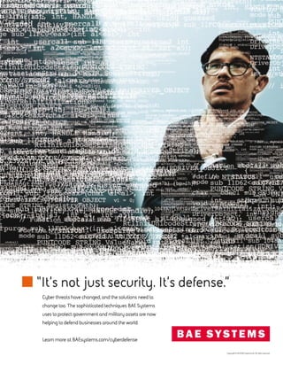 “It’s not just security. It’s defense.”
Cyber threats have changed, and the solutions need to
change too. The sophisticated techniques BAE Systems
uses to protect government and military assets are now
helping to defend businesses around the world.
Learn more at BAEsystems.com/cyberdefense
Copyright © 2016 BAE Systems plc. All rights reserved.
 