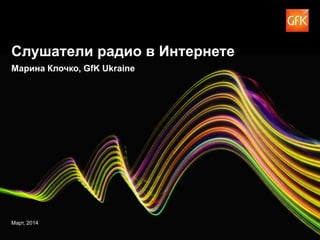 © GfK 2014 | Слушатели радио в Интернете | Март 2014 1
Слушатели радио в Интернете
Марина Клочко, GfK Ukraine
Март, 2014
 