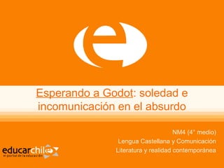 Esperando a Godot: soledad e
incomunicación en el absurdo
NM4 (4° medio)
Lengua Castellana y Comunicación
Literatura y realidad contemporánea
 