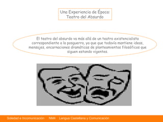 Soledad e Incomunicación NM4 Lengua Castellana y Comunicación
Una Experiencia de Época:
Teatro del Absurdo
El teatro del a...