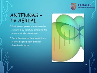 ANTENNAS –
TV AERIAL
•Radiation of power in space can be
controlled by carefully arranging the
patterns of electron motion
•This is the same as their sensitivity to
received signals from different
directions in space
18
 