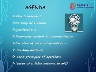 AGENDA
vWhat is antenna?
vWorking of antenna
vSpecifications
vParameters related to antenna design
vOverview of micro-strip antennas
v Feeding methods
v Basic principles of operation
vDesign of a Patch antenna in HFSS 2
 