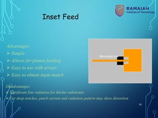 Advantages:
Ø Simple
Ø Allows for planar feeding
Ø Easy to use with arrays
Ø Easy to obtain input match
Disadvantages:
Ø Significant line radiation for thicker substrates
Ø For deep notches, patch current and radiation pattern may show distortion
Inset Feed
Microstrip line
55
 