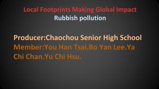 Local Footprints Making Global Impact
Rubbish pollution
Producer:Chaochou Senior High School
Member:You Han Tsai.Bo Yan Lee.Ya
Chi Chan.Yu Chi Hsu.
 