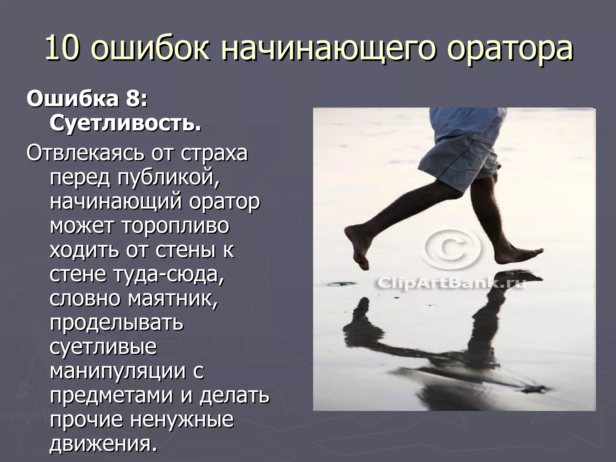 10 ошибок начинающего оратора Ошибка 8: Суетливость. Отвлекаясь от страха перед публикой, начинающий оратор может торопливо ходить от стены к стене туда-сюда, словно маятник, проделывать суетливые манипуляции с предметами и делать прочие ненужные движения.  