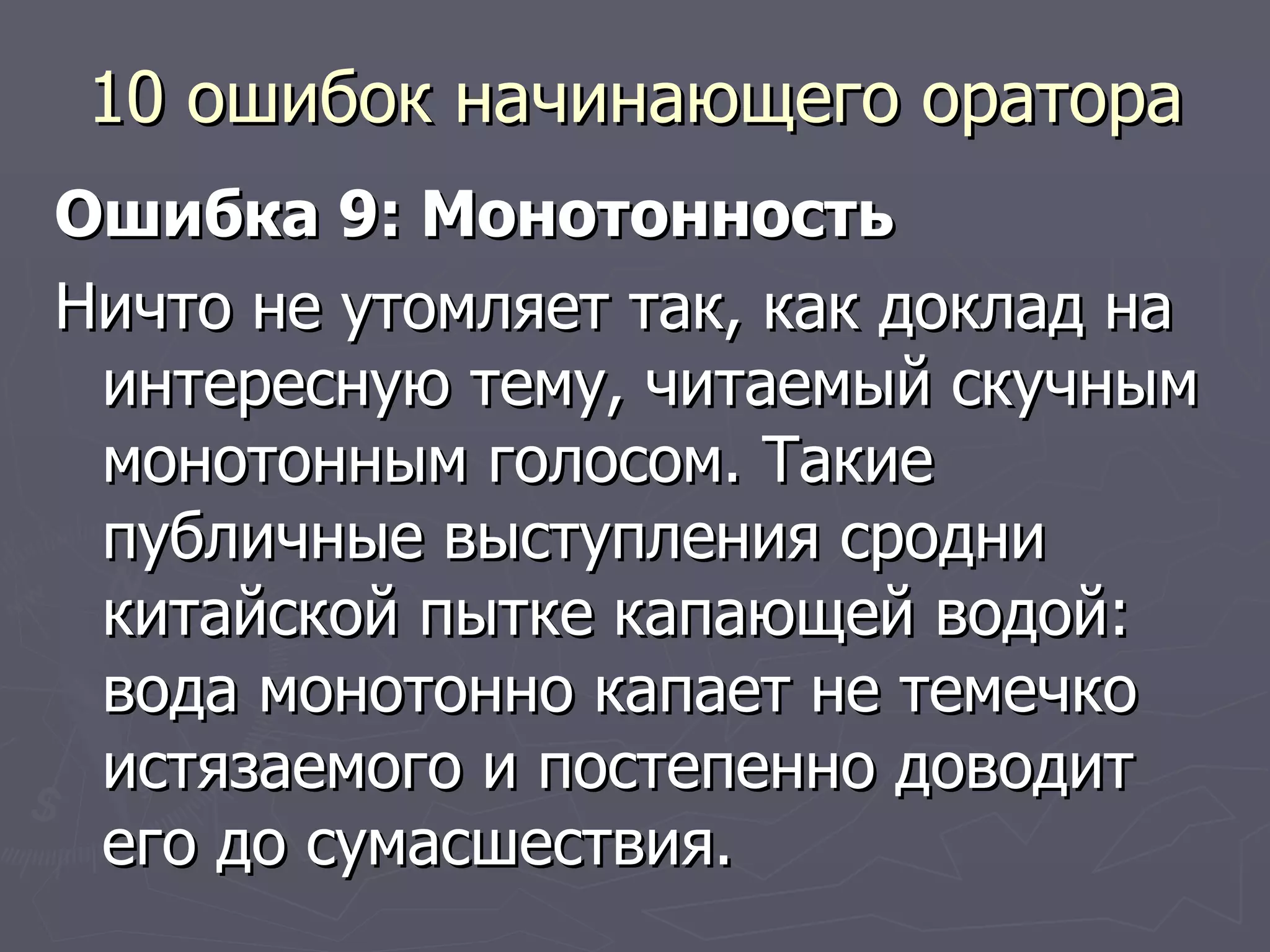 10 ошибок начинающего оратора Ошибка 9: Монотонность Ничто не утомляет так, как доклад на интересную тему, читаемый скучным монотонным голосом. Такие публичные выступления сродни китайской пытке капающей водой: вода монотонно капает не темечко истязаемого и постепенно доводит его до сумасшествия.  