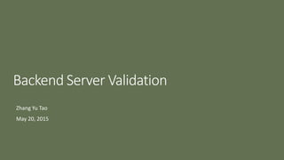 Backend Server Validation
Zhang Yu Tao
May 20, 2015
 