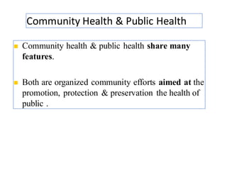 Community Health & Public Health
10
◼ Community health & public health share many
features.
◼ Both are organized community efforts aimed at the
promotion, protection & preservation the health of
public .
 