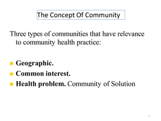 The Concept Of Community
15
Three types of communities that have relevance
to community health practice:
◼ Geographic.
◼ Common interest.
◼ Health problem. Community of Solution
 