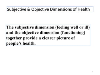 Subjective & Objective Dimensions of Health
31
The subjective dimension (feeling well or ill)
and the objective dimension (functioning)
together provide a clearer picture of
people’s health.
 