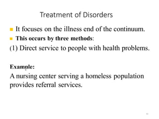 Treatment of Disorders
43
◼ It focuses on the illness end of the continuum.
◼ This occurs by three methods:
(1) Direct service to people with health problems.
Example:
A nursing center serving a homeless population
provides referral services.
 