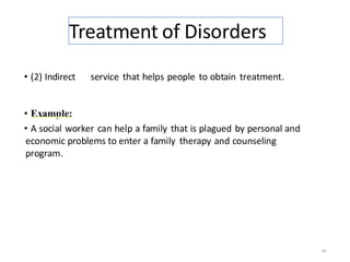 Treatment of Disorders
• (2) Indirect service that helps people to obtain treatment.
• Example:
• A social worker can help a family that is plagued by personal and
economic problems to enter a family therapy and counseling
program.
44
 