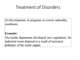 Treatment of Disorders
45
(3) Development of programs to correct unhealthy
conditions.
Example:
The health department developed new regulations for
industrial waste disposal as a result of increased
pollution of the water supply.
 