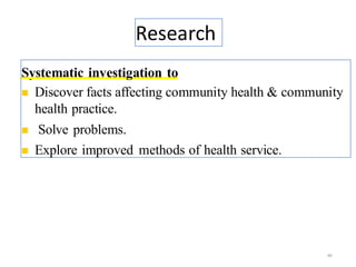 Research
48
Systematic investigation to
◼ Discover facts affecting community health & community
health practice.
◼ Solve problems.
◼ Explore improved methods of health service.
 