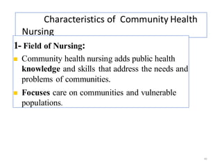 Characteristics of Community Health
Nursing
49
1- Field of Nursing:
◼ Community health nursing adds public health
knowledge and skills that address the needs and
problems of communities.
◼ Focuses care on communities and vulnerable
populations.
 