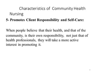 Characteristics of Community Health
Nursing
54
5- Promotes Client Responsibility and Self-Care:
When people believe that their health, and that of the
community, is their own responsibility, not just that of
health professionals, they will take a more active
interest in promoting it.
 