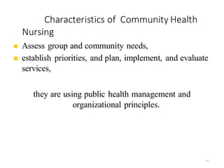 Characteristics of Community Health
Nursing
57
◼ Assess group and community needs,
◼ establish priorities, and plan, implement, and evaluate
services,
they are using public health management and
organizational principles.
 