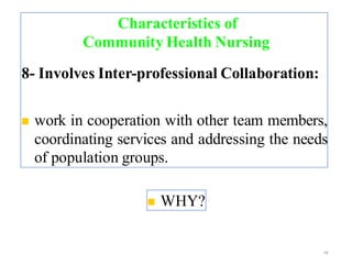 Characteristics of
Community Health Nursing
8- Involves Inter-professional Collaboration:
◼ work in cooperation with other team members,
coordinating services and addressing the needs
of population groups.
58
◼ WHY?
 