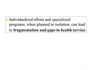 ◼ Individualized efforts and specialized
programs, when planned in isolation, can lead
to fragmentation and gaps in health service.
59
 
