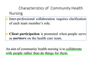Characteristics of Community Health
Nursing
60
◼ Inter-professional collaboration requires clarification
of each team member’s role.
◼ Client participation is promoted when people serve
as partners on the health care team.
An aim of community health nursing is to collaborate
with people rather than do things for them.
 