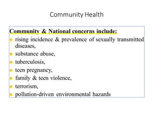 Community Health
Community & National concerns include:
◼ rising incidence & prevalence of sexually transmitted
diseases,
◼ substance abuse,
◼ tuberculosis,
◼ teen pregnancy,
◼ family & teen violence,
◼ terrorism,
◼ pollution-driven environmental hazards
7
 