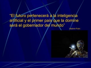 “El futuro pertenecerá a la inteligencia
artificial y el primer país que la domine
será el gobernador del mundo”
Vladimir Putin
 