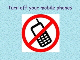 Turn off your mobile phones
 