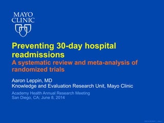 ©2014 MFMER | slide-1
Preventing 30-day hospital
readmissions
A systematic review and meta-analysis of
randomized trials
Aaron Leppin, MD
Knowledge and Evaluation Research Unit, Mayo Clinic
Academy Health Annual Research Meeting
San Diego, CA; June 8, 2014
 