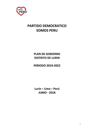 1
PARTIDO DEMOCRATICO
SOMOS PERU
PLAN DE GOBIERNO
DISTRITO DE LURIN
PERIODO 2019-2022
Lurín – Lima – Perú
JUNIO - 2018
 