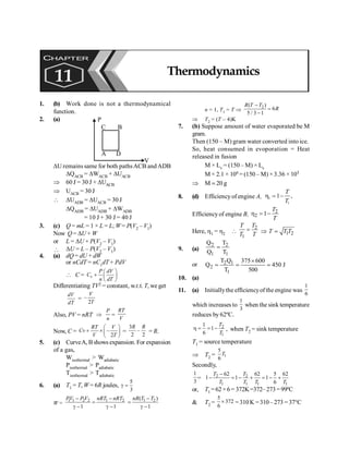 Thermodynamics 139
1. (b) Work done is not a thermodynamical
function.
2. (a)
DU remains same for both pathsACB and ADB
DQACB = DWACB + DUACB
Þ 60 J = 30 J + DUACB
Þ UACB = 30 J
 DUADB = DUACB = 30 J
DQADB = DUADB + DWADB
= 10 J + 30 J = 40 J
3. (c) Q = mL = 1 × L = L; W= P(V2 – V1)
Now Q = DU + W
or L = DU + P(V2 – V1)
 DU = L – P(V2 – V1)
4. (a) dQ = dU + dW
or nCdT = nCvdT + PdV
 C = v
P dV
C
n dT
æ ö
+ ç ÷
è ø
Differentiating TV2 = constant, w.r.t. T, we get
dV
dT
= –
2
V
T
Also, PV = nRT Þ
P
n
=
RT
V
Now, C = –
2
RT V
Cv
V T
æ ö
+ ´ç ÷
è ø
=
3
–
2 2
R R
= R.
5. (c) CurveA, B shows expansion. For expansion
of a gas,
Wisothermal > Wadiabatic
Pisothermal > Padiabatic
Tisothermal > Tadiabatic
6. (a) T1 = T, W = 6R joules,
5
3
g =
W =
1 1 2 2 1 2
1 1
PV P V nRT nRT
- -
=
g - g -
1 2
( )
1
nR T T
-
=
g -
n = 1, T1 = T Þ
2
( )
6
5 / 3 1
R T T
R
-
=
-
Þ T2 = (T – 4)K
7. (b) Suppose amount of water evaporated be M
gram.
Then (150 – M) gram water converted into ice.
So, heat consumed in evoporation = Heat
released in fusion
M × Lv = (150 – M) × Ls
M × 2.1 × 106 = (150 – M) × 3.36 × 105
Þ M ; 20 g
8. (d) Efficiencyof engine A, 1
1
1 ,
T
T
h = -
Efficiencyof engine B, 2
2 1
T
T
h = -
Here, h1 = h2 
2
1
T
T
T T
= Þ 1 2
T T T
=
9. (a)
2 2
1 1
Q T
Q T
=
or 2 1
2
1
T Q 375 600
Q 450 J
T 500
´
= = =
10. (a)
11. (a) Initiallythe efficiencyofthe engine was
1
6
which increases to
1
3
when the sink temperature
reduces by 62ºC.
2
1
1
1
6
T
T
h = = - , when T2 = sink temperature
T1 = source temperature
Þ T2 = 1
5
6
T
Secondly,
1
3
= 2 2
1 1 1 1
62 62 5 62
1 1 1
6
T T
T T T T
-
- = - + = - +
or, T1 =62×6= 372K=372–273=99ºC
& T2 =
5
372
6
´ =310K =310–273 =37°C
CHAPTER
11 Thermodynamics
 