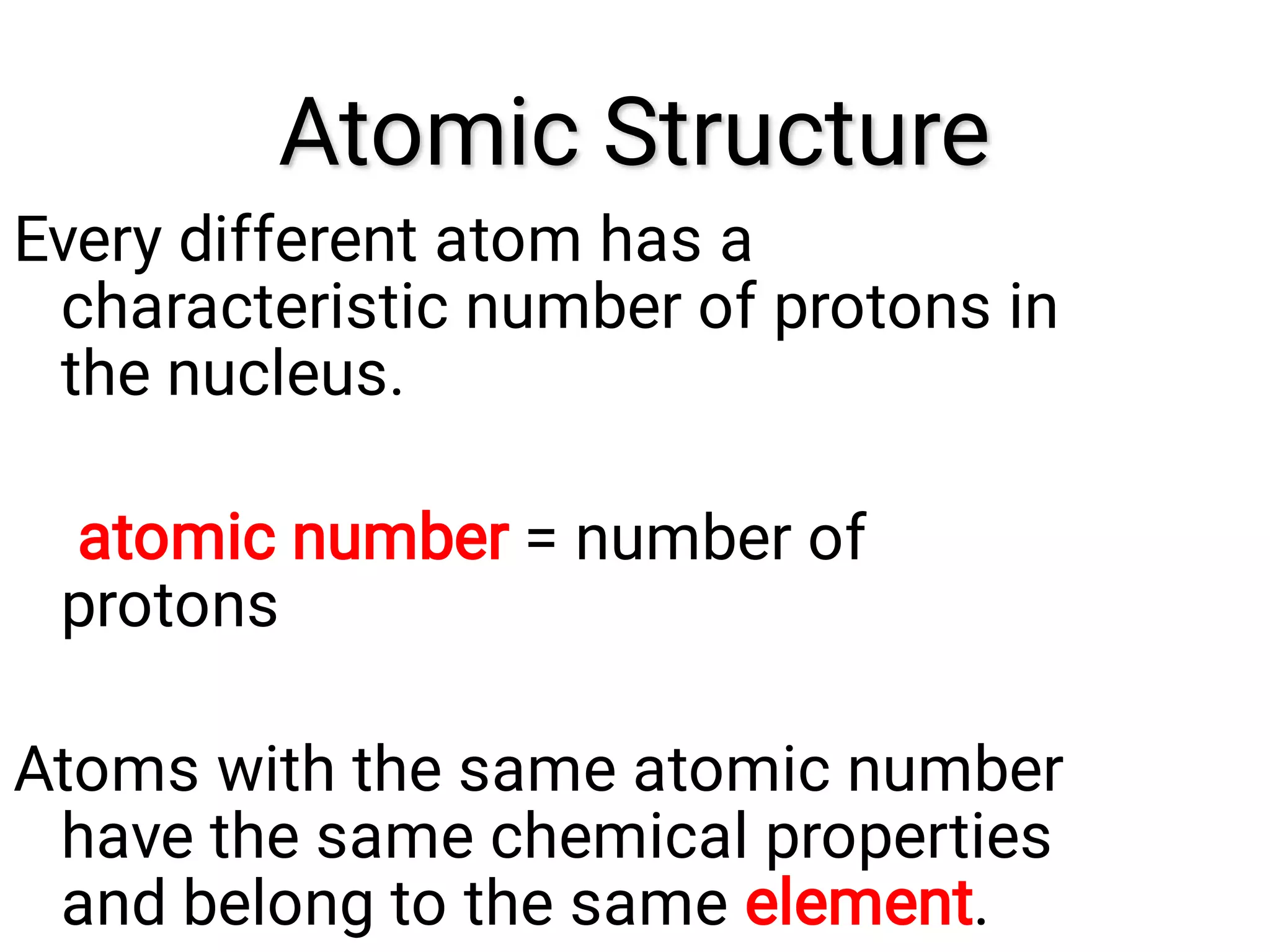 Atomic Structure
Atomic Structure
Every different atom has a
characteristic number of protons in
the nucleus.
atomic number = number of
protons
Atoms with the same atomic number
have the same chemical properties
and belong to the same element.
 