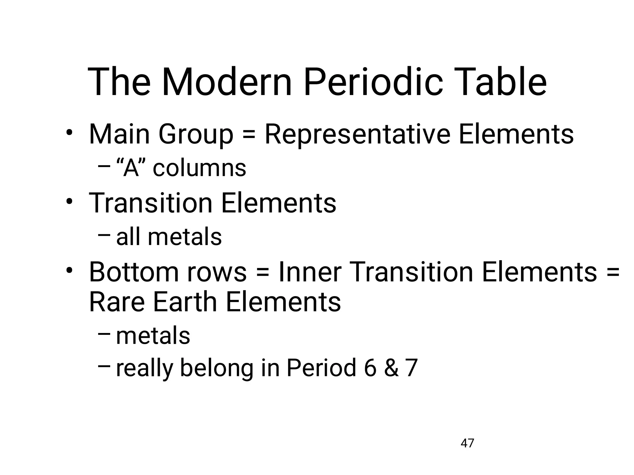 The Modern Periodic Table
47
•
–
•
–
•
–
–
Main Group = Representative Elements
“A” columns
Transition Elements
all metals
Bottom rows = Inner Transition Elements =
Rare Earth Elements
metals
really belong in Period 6 & 7
 