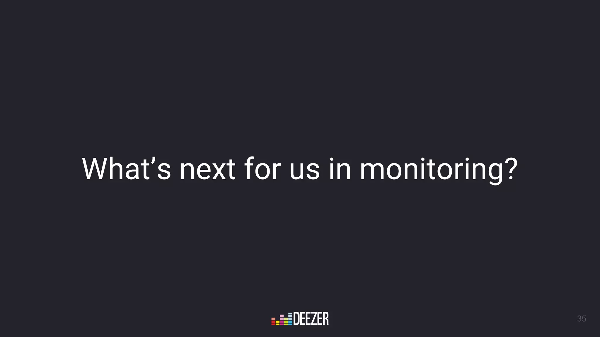 What’s next for us in monitoring?
35
 