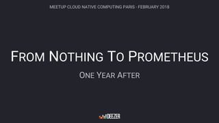 FROM NOTHING TO PROMETHEUS
ONE YEAR AFTER
MEETUP CLOUD NATIVE COMPUTING PARIS - FEBRUARY 2018
 