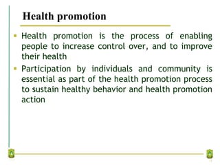 Health promotion
 Health promotion is the process of enabling
people to increase control over, and to improve
their health
 Participation by individuals and community is
essential as part of the health promotion process
to sustain healthy behavior and health promotion
action
11
 