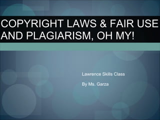 Lawrence Skills Class By Ms. Garza COPYRIGHT LAWS & FAIR USE AND PLAGIARISM, OH MY! 