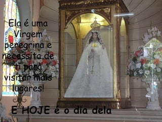 Ela é uma
   Virgem
peregrina e
necessita de
   ti para
visitar mais
  lugares!

  E HOJE é o dia dela
 