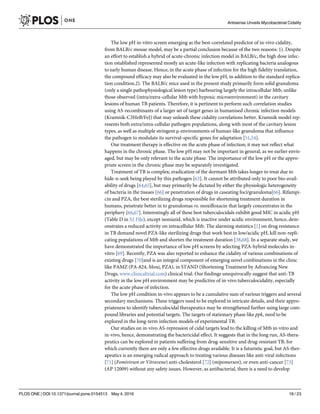The low pH in-vitro screen emerging as the best-correlated predictor of in-vivo cidality,
from BALB/c mouse model, may be a partial conclusion because of the two reasons: 1). Despite
an effort to establish a hybrid of acute-chronic infection model in BALB/c, the high dose infec-
tion established represented mostly an acute-like infection with replicating bacteria analogous
to early human disease. Hence, in the acute phase of infection for the high fidelity translation,
the compound efficacy may also be evaluated in the low pH, in addition to the standard replica-
tion condition.2). The BALB/c mice used in the present study primarily form solid granuloma
(only a single pathophysiological lesion type) harbouring largely the intracellular Mtb, unlike
those observed (intra/extra-cellular Mtb with hypoxic microenvironment) in the cavitary
lesions of human TB patients. Therefore, it is pertinent to perform such correlation studies
using AS-recombinants of a larger set of target genes in humanised chronic infection models
(Kramnik-C3HeB/FeJ) that may unleash these cidality correlations better. Kramnik model rep-
resents both extra/intra-cellular pathogen populations, along with most of the cavitary lesion
types, as well as multiple stringent μ-environments of human-like granuloma that influence
the pathogen to modulate its survival-specific genes for adaptation [51,54].
Our treatment therapy is effective on the acute phase of infection; it may not reflect what
happens in the chronic phase. The low pH may not be important in general, as we earlier envis-
aged, but may be only relevant to the acute phase. The importance of the low pH or the appro-
priate screen in the chronic phase may be separately investigated.
Treatment of TB is complex; eradication of the dormant Mtb takes longer to treat due to
hide-n-seek being played by this pathogen [63]. It cannot be attributed only to poor bio-avail-
ability of drugs [64,65], but may primarily be dictated by either the physiologic heterogeneity
of bacteria in the tissues [66] or penetration of drugs in caseating foci/granuloma[66]. Rifampi-
cin and PZA, the best sterilizing drugs responsible for shortening treatment duration in
humans, penetrate better in to granulomas vs. moxifloxacin that largely concentrates in the
periphery [66,67]. Interestingly all of these best tuberculocidals exhibit good MIC in acidic pH
(Table D in S1 File), except isoniazid, which is inactive under acidic environment, hence, dem-
onstrates a reduced activity on intracellular Mtb. The alarming statistics [1] on drug resistance
in TB demand novel PZA-like sterilizing drugs that work best in low/acidic pH, kill non-repli-
cating populations of Mtb and shorten the treatment duration [38,68]. In a separate study, we
have demonstrated the importance of low pH screens by selecting PZA-hybrid molecules in-
vitro [69]. Recently, PZA was also reported to enhance the cidality of various combinations of
existing drugs [70]and is an integral component of emerging novel combinations in the clinic
like PAMZ (PA-824, Moxi, PZA), in STAND (Shortening Treatment by Advancing New
Drugs, www.clinicaltrial.com) clinical trial. Our findings unequivocally suggest that anti-TB
activity in the low pH environment may be predictive of in-vivo tuberculocidality, especially
for the acute phase of infection.
The low pH condition in-vivo appears to be a cumulative sum of various triggers and several
secondary mechanisms. These triggers need to be explored in intricate details, and their appro-
priateness to identify tuberculocidal therapeutics may be strengthened further using large com-
pound libraries and potential targets. The targets of stationary phase like ppk, need to be
explored in the long-term infection models of experimental TB.
Our studies on in-vivo AS-repression of cidal targets lead to the killing of Mtb in-vitro and
in-vivo, hence, demonstrating the bactericidal effect. It suggests that in the long run, AS-thera-
peutics can be explored in patients suffering from drug-sensitive and drug-resistant TB, for
which currently there are only a few effective drugs available. It is a futuristic goal, but AS-ther-
apeutics is an emerging radical approach to treating various diseases like anti-viral infections
[71] (Fomivirsen or Vitravene) anti-cholesterol [72] (mipomersen), or even anti-cancer [73]
(AP 12009) without any safety issues. However, as antibacterial, there is a need to develop
Antisense Unveils Mycobacterial Cidality
PLOS ONE | DOI:10.1371/journal.pone.0154513 May 4, 2016 18 / 23
 