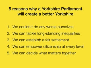 5 reasons why a Yorkshire Parliament
will create a better Yorkshire
1. We couldn’t do any worse ourselves
2. We can tackle...