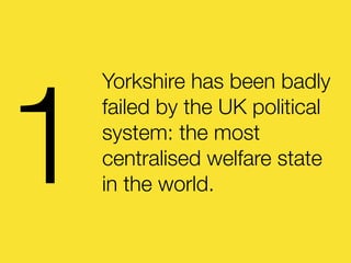 Yorkshire has been badly
failed by the UK political
system: the most
centralised welfare state
in the world.1
 
