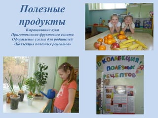 Полезные
продукты
Выращивание лука
Приготовление фруктового салата
Оформление уголка для родителей
«Коллекция полезных рецептов»
 