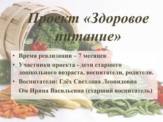 Проект «Здоровое
питание»
• Время реализации – 7 месяцев
• Участники проекта - дети старшего
дошкольного возраста, воспитатели, родители.
• Воспитатели: Глѐх Светлана Леонидовна
Ом Ирина Васильевна (старший воспитатель)
 