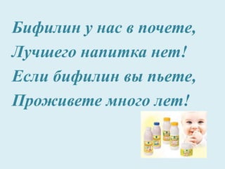 Бифилин у нас в почете,
Лучшего напитка нет!
Если бифилин вы пьете,
Проживете много лет!
 
