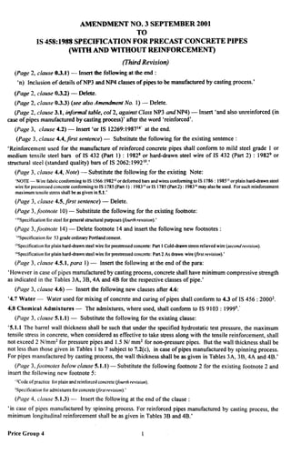 ..
“,,/’
AMIIIWMENT IWO.3 SEPTEMBER 2001
TO
IS 458:1988 SPECHUCATION FOR PRECAST CONCRETE PIPES
(WITii AND WITHOUT REINFORCEMENT)
(Third Revision)
(Page 2, ckwse 0S.1) — Insert the following at the end :
‘n) Inclusion of details of NP3 and NP4 classes of pipes to be manufactured by casting process.’
(Page 2, chise 0.3.2) — Delete.
(Puge 2, clause 0.3.3) (see also Amendment No. 1)— Delete.
{Page 2, clause 3.1, infwmal table, col 2, againrt Class NP3 and NP4) — Insert‘andalsounreinforced(h
caseofpipesmanufacturedby casting process)’ at%r the word ‘reinforced’.
(Page 3, clause 4.2) — insert ‘or IS 12269:198714’ at the end.
(Page 3, clause 4.4, Jirst sentence) — Substitute the following for the existing sentence :
‘Reinforcement used for the manufacture of reinforced concrete pipes shall conform to mild steel grade 1 or
medium tensile steel bars of IS 432 (Part 1) : 1982s or hard-drawn steel wire of IS 432 (Part 2) : 19829 or
structural steel (standard quality) bars of 1S2062 :199210.’
(Page 3, clause 4.4, Note) — Substitute the following for the existing Note:
‘NOTE— Wire fabric conforming to IS 1566:198212or deformedbars andwires conformingto IS 1786: 19851]or plain hard-drawn steel
wire for prestressed concrete conformingto IS 1785(Part 1) : 19831sor 1S1785(Part 2): 198316mayalso be used. For such reinforcement
maximumtensile stress shall be as given in 5.1.’
(Page 3, clause 4.5, first sentence) — Delete.
(Page 3, footnote 10) — Substitute the following for the existing footrtote:
““Specification for steel for general structural purposes(f&A revision).’
(Page 3,footnote 14) — Del&e footnote 14 and insert the following new footnotes :
l~SPeci~cation for S3grade ordinary Portland cement.
lJSPecificationfor plain h~d~rawn steel wi~ for prestressedconcrete: Part I Cold-drawn StreSsfd ievedwire (Sec~ndreviSi@J).
ibspecifi~ationfor plain h~d-drawn steel wire for prestressedconcrete: Part 2 ASdrawnwbe@sf revi$kJn).’
(Page 3, clause 4.5.1, para 1) — Insert the following at the end of the para:
‘However in case of pipes manufactured by casting process, concrete shall have minimum compressive strength
as indicated in the Tables 3A, 3B, 4A and 4B for the respective classes of pipe.’
(Page 3, clause 4.6) — Insert the following new clauses after 4.6:
‘4.7 Water — Water used for mixing of concrete and curing of pipes shall conform to 4.3 of 1S456:20002.
418Chemical Admixtures — The admixtures, where used, shall conform to IS 9103 :19995.’
(Page 3, clause 5.1.1) — Substitute the following for the existing clause:
‘5.1.1 The barrel wall thickness shall be such that under the specified hydrostatic test pressure, the maximum
tensile stress in concrete, when considered as effective to take stress along with the tensile reinforcement, shall
not exceed 2 N/mm* for pressure pipes and 1.5 N/ mm2 for non-pressure pipes. But the wall thickness shall be
not less than those given in Tables 1 to 7 subject to 7.2(c), in case of pipes manufactured by spinning process.
For pipes manufactured by casting process, the wall thickness shall be as given in Tables 3A, 3B, 4A and 4B.’
(Page 3, footnotes below clause 5.1.1) — Substitute the following footnote 2 for the existing footnote 2 and
insert the following new footnote 5:
‘*Codeof practice for plain and reinforced concrete (&ourtlrrevision).
specification for admixtures for concrete (@revision).’
(Page 4, clause 5.1.3) — Insert the following at the end of the clause :
‘in case of pipes manufactured by spinning process. For reinforced pipes manufactured by casting process, the
minimum longitudinal reinforcement shall be as given in Tables 3B and 4B.’
Price Group 4 1
I
,,
 