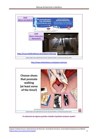 Manual de Nutrición y Dietética 
Ángeles Carbajal Azcona. Departamento de Nutrición. Facultad de Farmacia. Universidad Complutense de Madrid 
https://www.ucm.es/nutricioncarbajal/                                                                                                                                         6 
 
 
 
http://www.thefuntheory.com/piano‐staircase 
 
 
 
 
El urbanismo de algunas grandes ciudades Españolas tampoco ayuda!! 
   
 