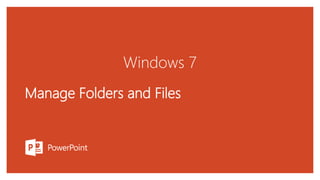 Windows 7
Manage Folders and Files
 