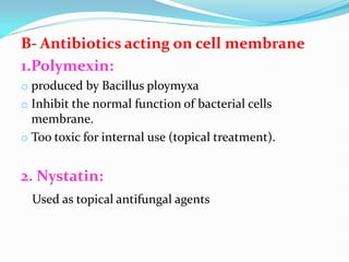 B- Antibiotics acting on cell membrane
1.Polymexin:
o produced by Bacillus ploymyxa
o Inhibit the normal function of bacterial cells
membrane.
o Too toxic for internal use (topical treatment).
2. Nystatin:
Used as topical antifungal agents
 