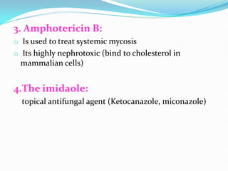 3. Amphotericin B:
o Is used to treat systemic mycosis
o Its highly nephrotoxic (bind to cholesterol in
mammalian cells)
4.The imidaole:
topical antifungal agent (Ketocanazole, miconazole)
 