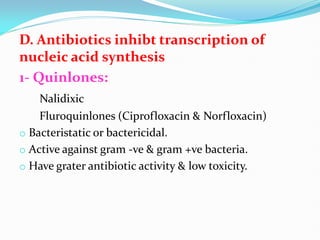 D. Antibiotics inhibt transcription of
nucleic acid synthesis
1- Quinlones:
Nalidixic
Fluroquinlones (Ciprofloxacin & Norfloxacin)
o Bacteristatic or bactericidal.
o Active against gram -ve & gram +ve bacteria.
o Have grater antibiotic activity & low toxicity.
 